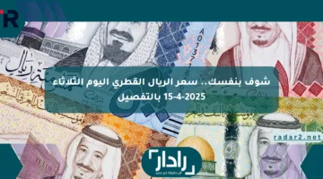 شوف بنفسك.. سعر الريال القطري اليوم الثلاثاء 15-4-2025 بالتفصيل